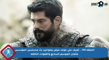 الحلقة 195.. تعرف على موعد عرض ومواعيد بث مسلسل المؤسس عثمان الموسم السابع والقنوات الناقلة